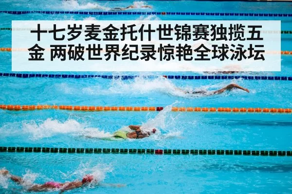 十七岁麦金托什世锦赛独揽五金 两破世界纪录惊艳全球泳坛
