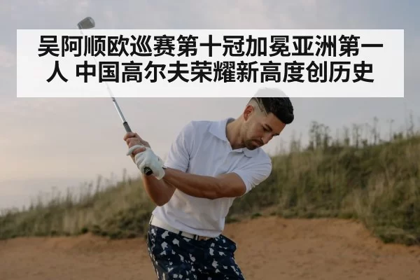 吴阿顺欧巡赛第十冠加冕亚洲第一人 中国高尔夫荣耀新高度创历史