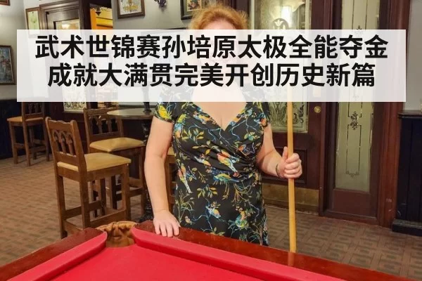 武术世锦赛孙培原太极全能夺金成就大满贯完美开创历史新篇