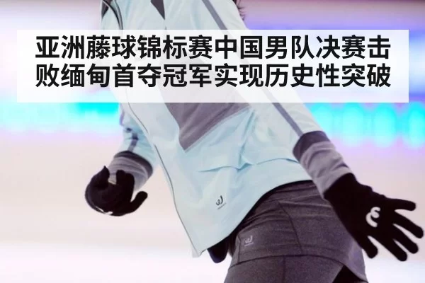 亚洲藤球锦标赛中国男队决赛击败缅甸首夺冠军实现历史性突破