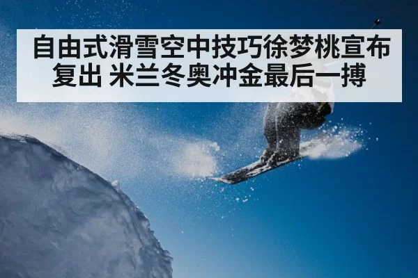 自由式滑雪空中技巧徐梦桃宣布复出 米兰冬奥冲金最后一搏
