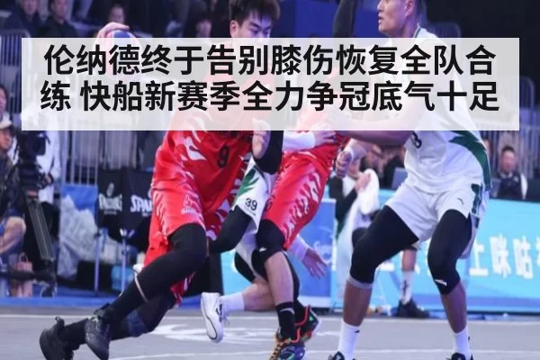 伦纳德终于告别膝伤恢复全队合练 快船新赛季全力争冠底气十足