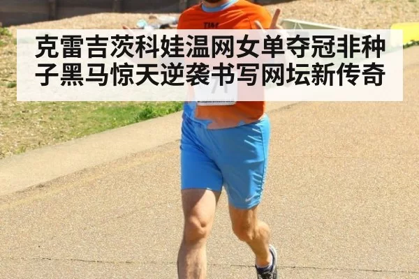 克雷吉茨科娃温网女单夺冠非种子黑马惊天逆袭书写网坛新传奇