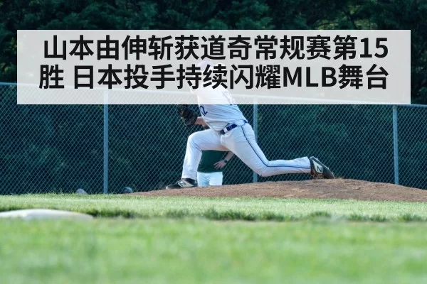 山本由伸斩获道奇常规赛第15胜 日本投手持续闪耀MLB舞台