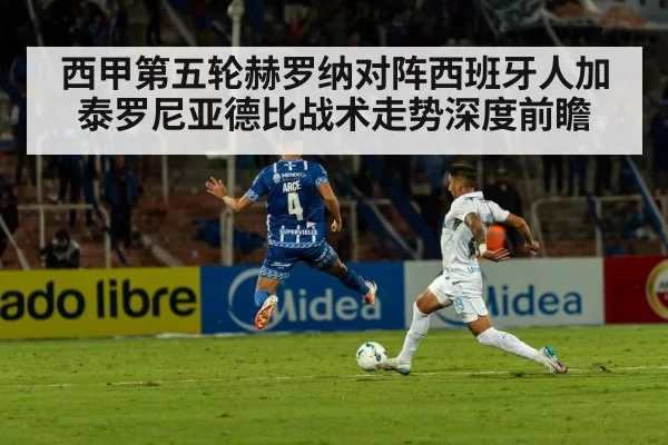 西甲第五轮赫罗纳对阵西班牙人加泰罗尼亚德比战术走势深度前瞻