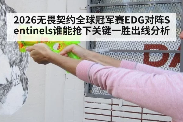 2026无畏契约全球冠军赛EDG对阵Sentinels谁能抢下关键一胜出线分析